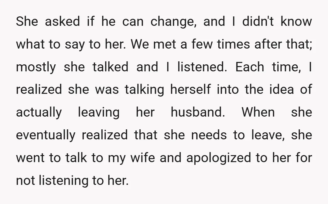 She asked if he can change, and I didn't know what to say to her. We met a few times after that; mostly she talked and I listened. Each time,...