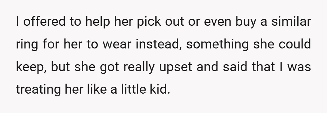 I offered to help her pick out or even buy a similar ring for her to wear instead, something she could keep, but she got really upset and said that...