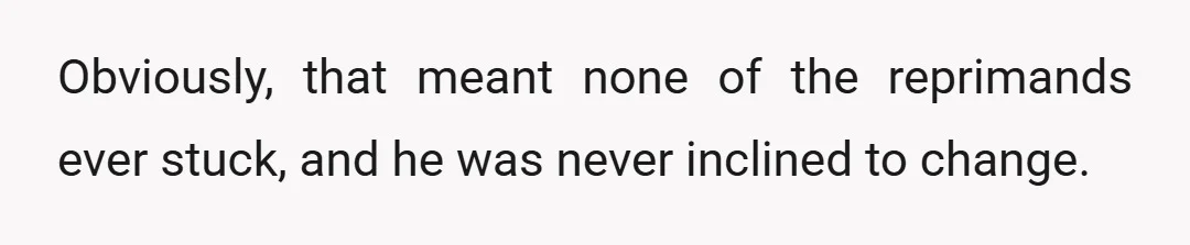 Obviously, that meant none of the reprimands ever stuck, and he was never inclined to change.