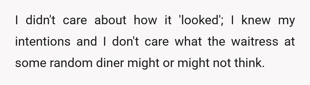 I didn't care about how it 'looked'; I knew my intentions and I don't care what the waitress at some random diner might or might not think.