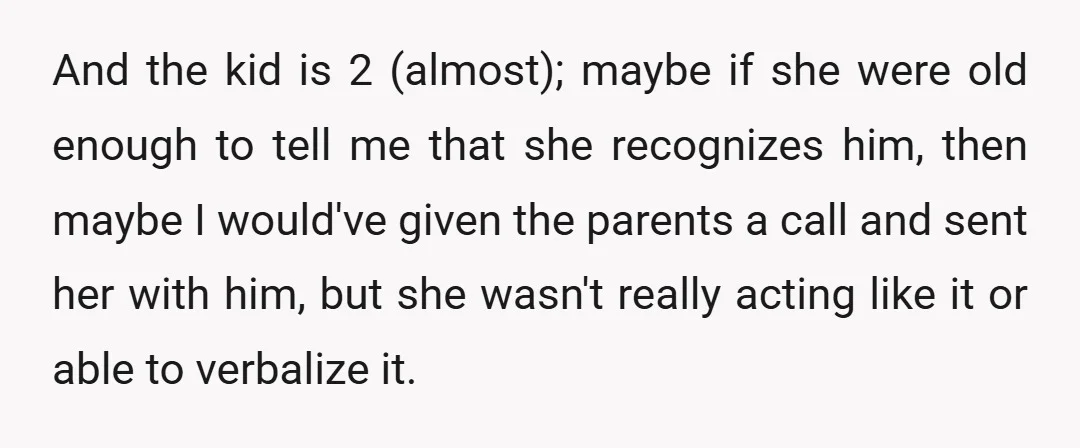 And the kid is 2 (almost); maybe if she were old enough to tell me that she recognizes him, then maybe I would've given the parents a call and sent...