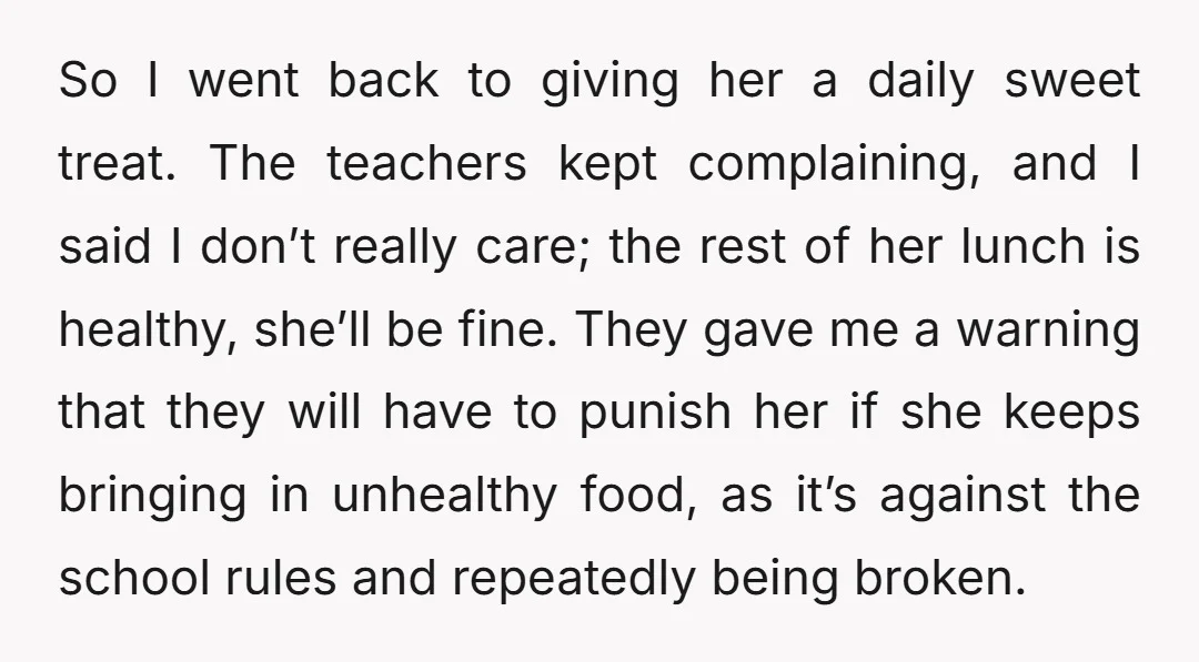 So I went back to giving her a daily sweet treat. The teachers kept complaining, and I said I don’t really care; the rest of her lunch is healthy, she’ll...