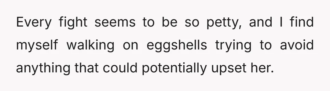 Every fight seems to be so petty, and I find myself walking on eggshells trying to avoid anything that could potentially upset her.