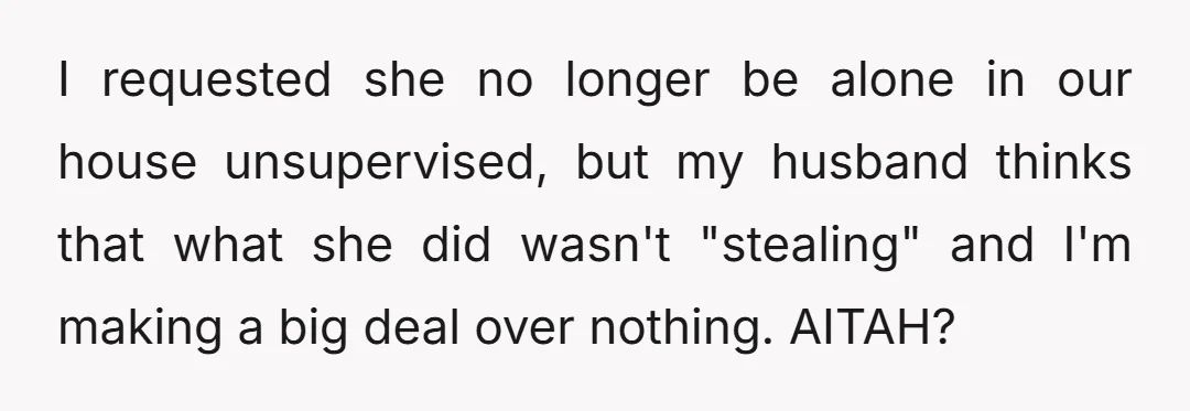 I requested she no longer be alone in our house unsupervised, but my husband thinks that what she did wasn't "stealing" and I'm making a big deal over nothing. AITAH?