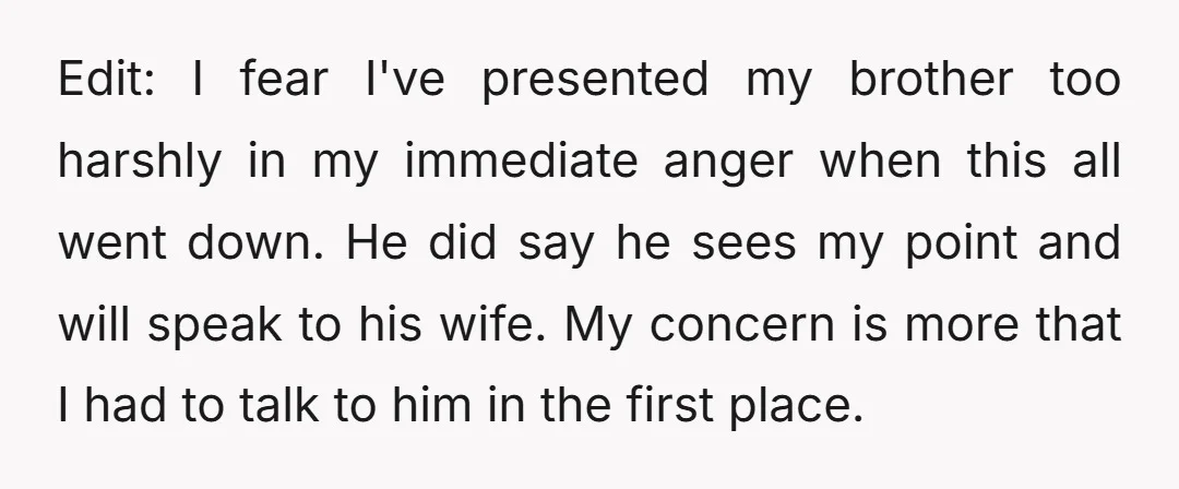 Edit: I fear I've presented my brother too harshly in my immediate anger when this all went down. He did say he sees my point and will speak to his...