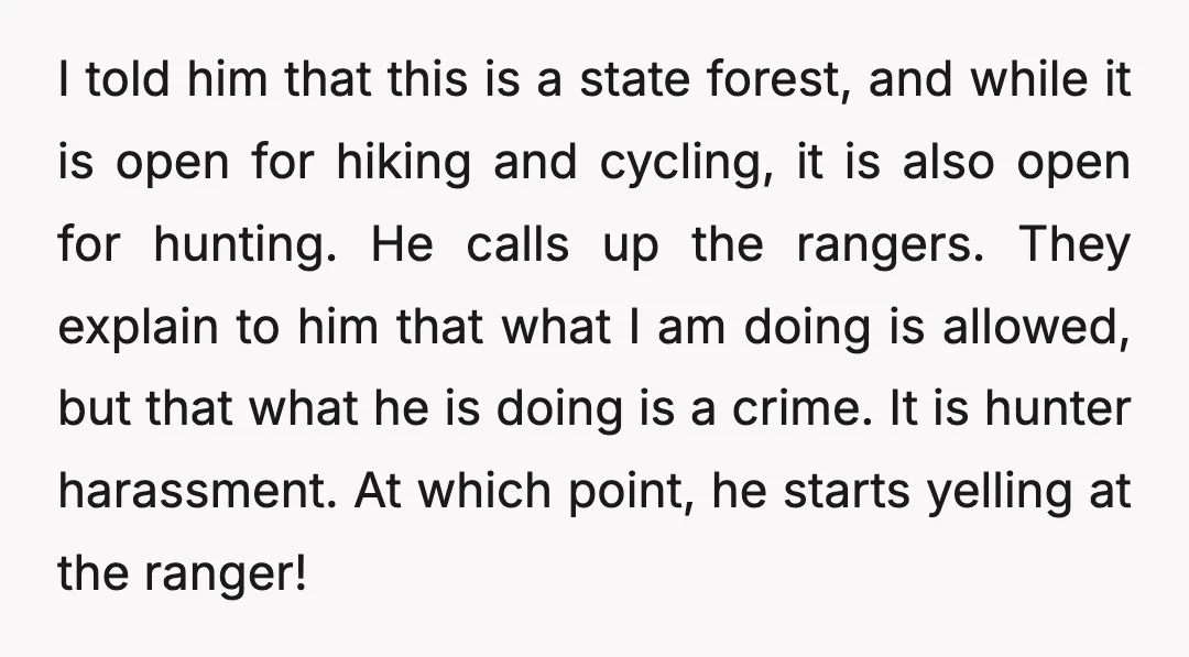 I told him that this is a state forest, and while it is open for hiking and cycling, it is also open for hunting. He calls up the rangers. They...