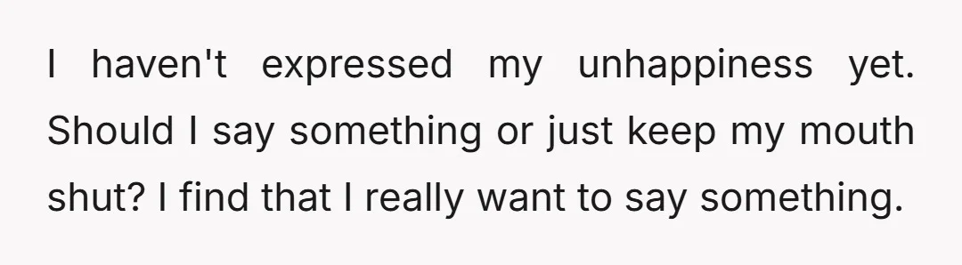 I haven't expressed my unhappiness yet. Should I say something or just keep my mouth shut? I find that I really want to say something.