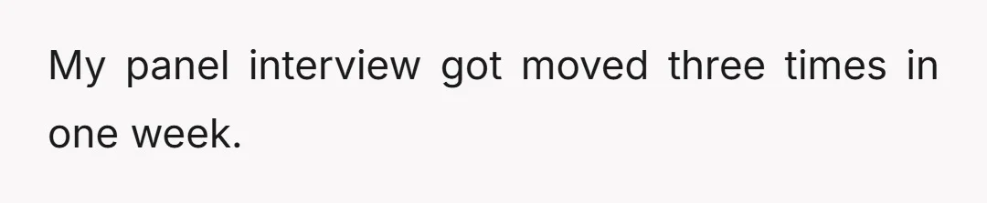 My panel interview got moved three times in one week.