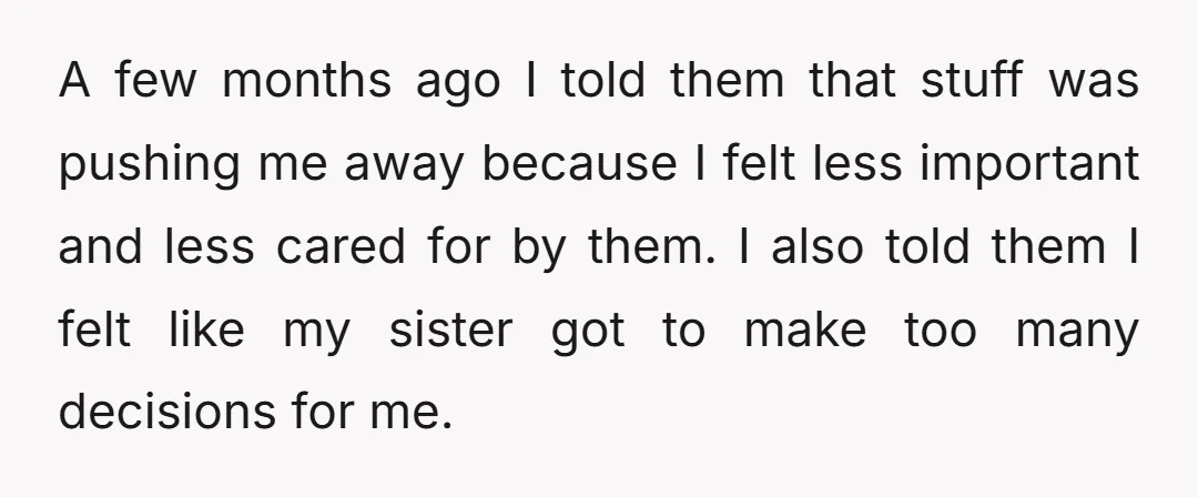 A few months ago I told them that stuff was pushing me away because I felt less important and less cared for by them. I also told them I felt...