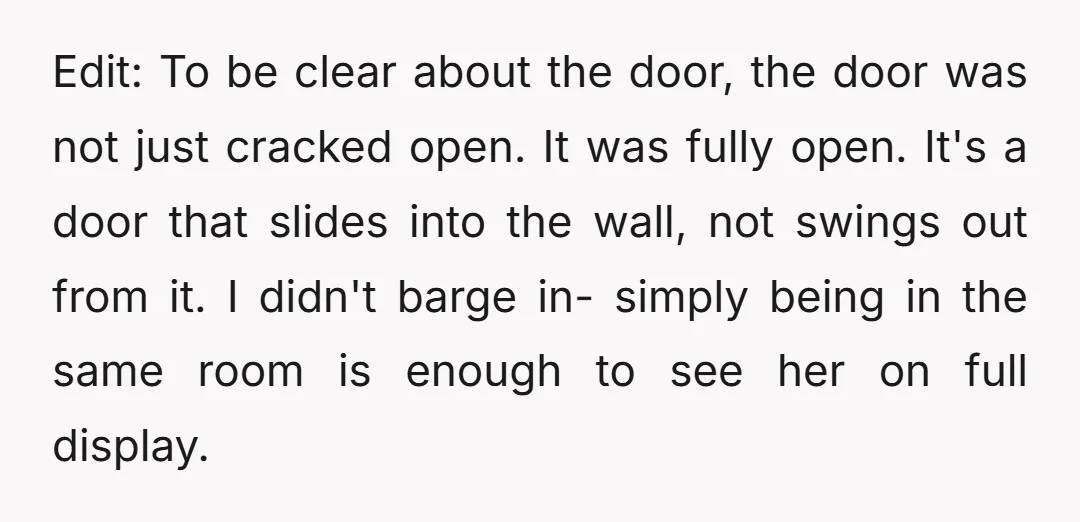 Edit: To be clear about the door, the door was not just cracked open. It was fully open. It's a door that slides into the wall, not swings out from...