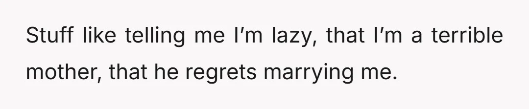 Stuff like telling me I’m lazy, that I’m a terrible mother, that he regrets marrying me.