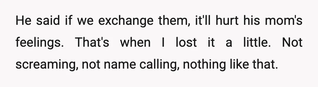 He said if we exchange them, it'll hurt his mom's feelings. That's when I lost it a little. Not screaming, not name calling, nothing like that.