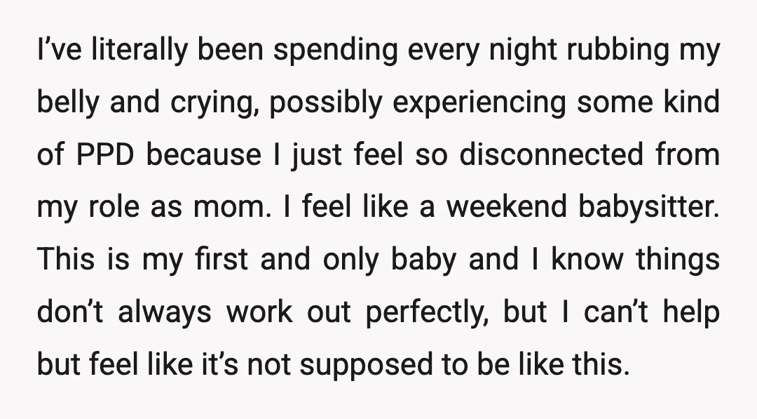 I’ve literally been spending every night rubbing my belly and crying, possibly experiencing some kind of PPD because I just feel so disconnected from my role as mom. I feel...