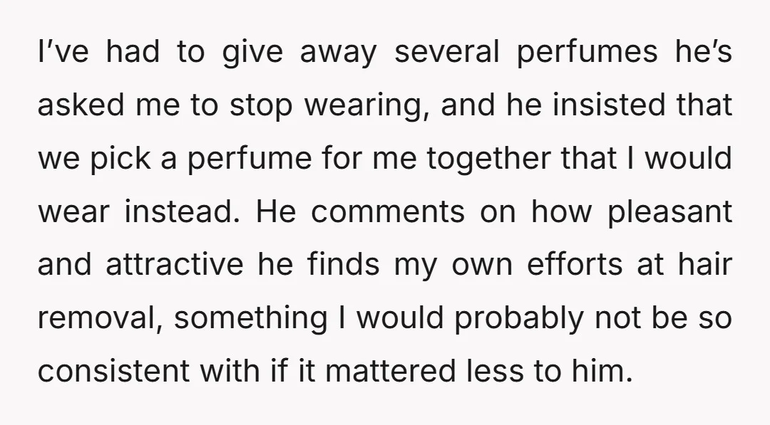 I’ve had to give away several perfumes he’s asked me to stop wearing, and he insisted that we pick a perfume for me together that I would wear instead. He...