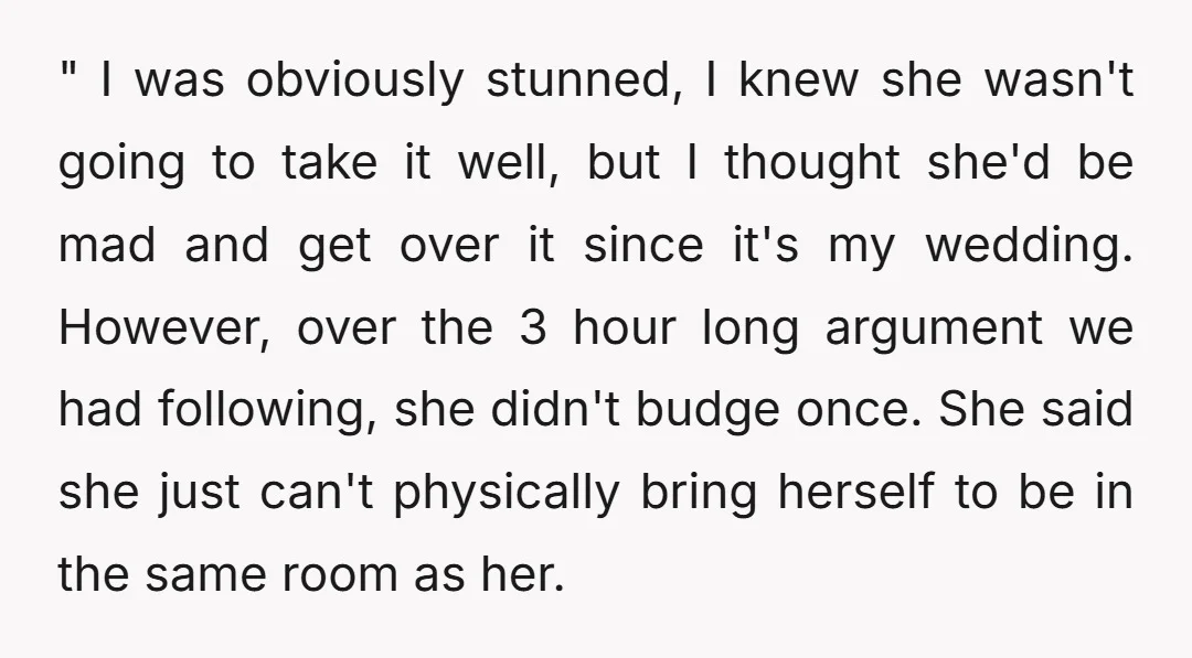 " I was obviously stunned, I knew she wasn't going to take it well, but I thought she'd be mad and get over it since it's my wedding. However, over...