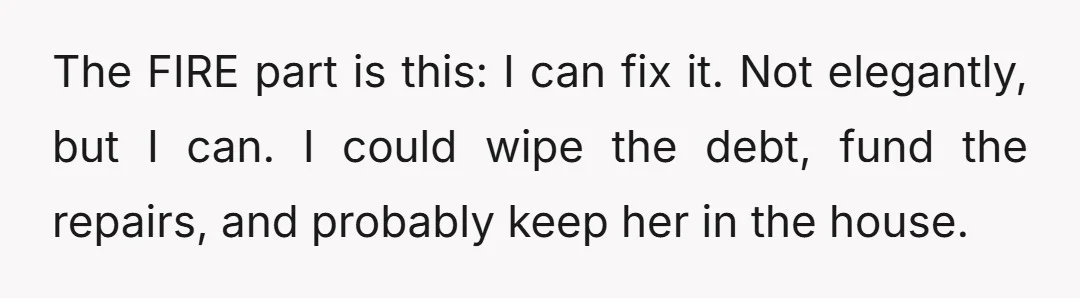 The FIRE part is this: I can fix it. Not elegantly, but I can. I could wipe the debt, fund the repairs, and probably keep her in the house.