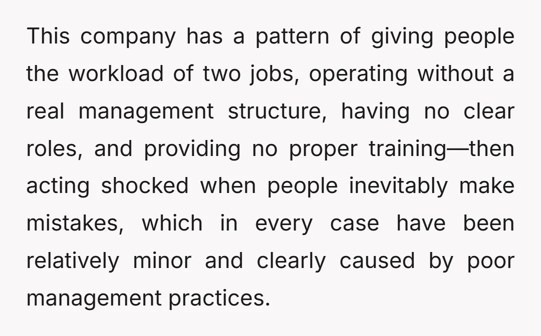 This company has a pattern of giving people the workload of two jobs, operating without a real management structure, having no clear roles, and providing no proper training—then acting shocked...