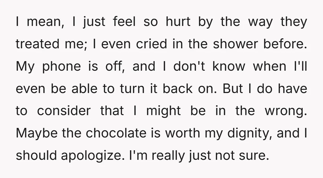 I mean, I just feel so hurt by the way they treated me; I even cried in the shower before. My phone is off, and I don't know when I'll...