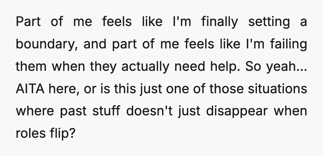 Part of me feels like I'm finally setting a boundary, and part of me feels like I'm failing them when they actually need help. So yeah... AITA here, or is...