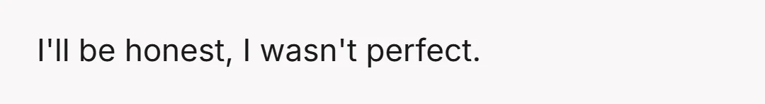 I'll be honest, I wasn't perfect.