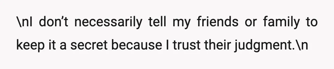 \nI don’t necessarily tell my friends or family to keep it a secret because I trust their judgment.\n