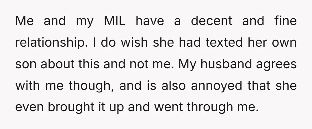 Me and my MIL have a decent and fine relationship. I do wish she had texted her own son about this and not me. My husband agrees with me though,...