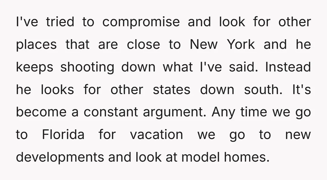 I've tried to compromise and look for other places that are close to New York and he keeps shooting down what I've said. Instead he looks for other states down...