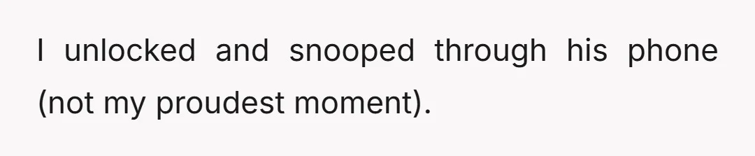 I unlocked and snooped through his phone (not my proudest moment).