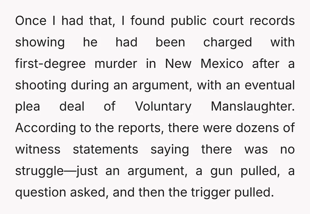 Once I had that, I found public court records showing he had been charged with first-degree murder in New Mexico after a shooting during an argument, with an eventual plea...
