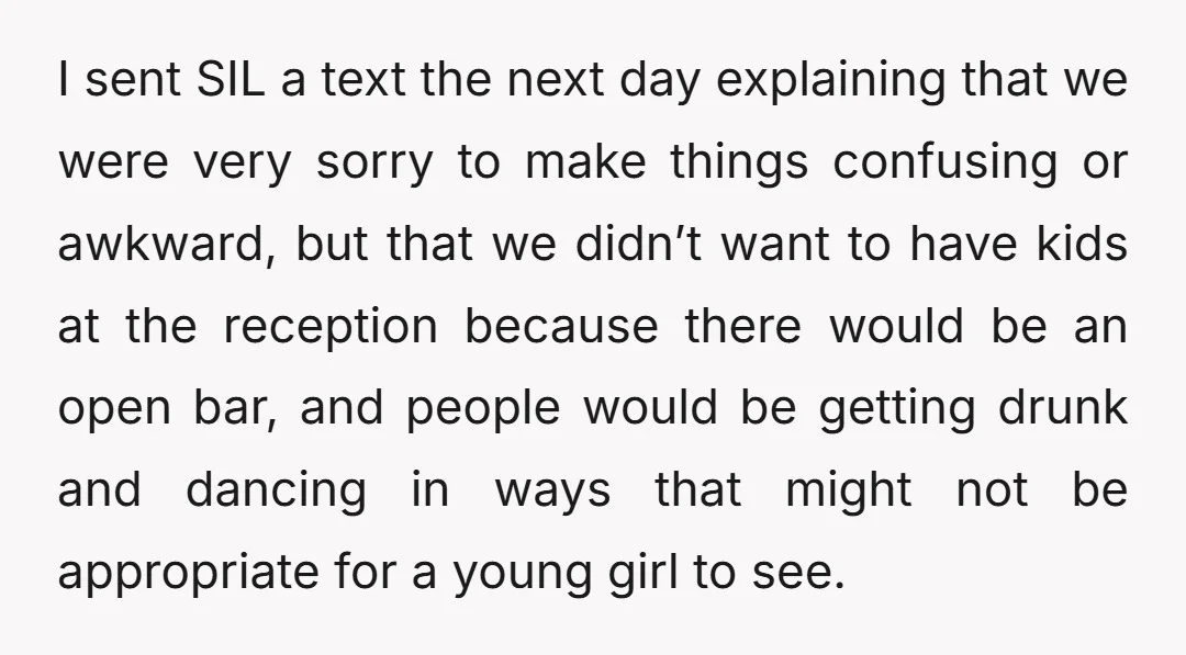 I sent SIL a text the next day explaining that we were very sorry to make things confusing or awkward, but that we didn’t want to have kids at the...