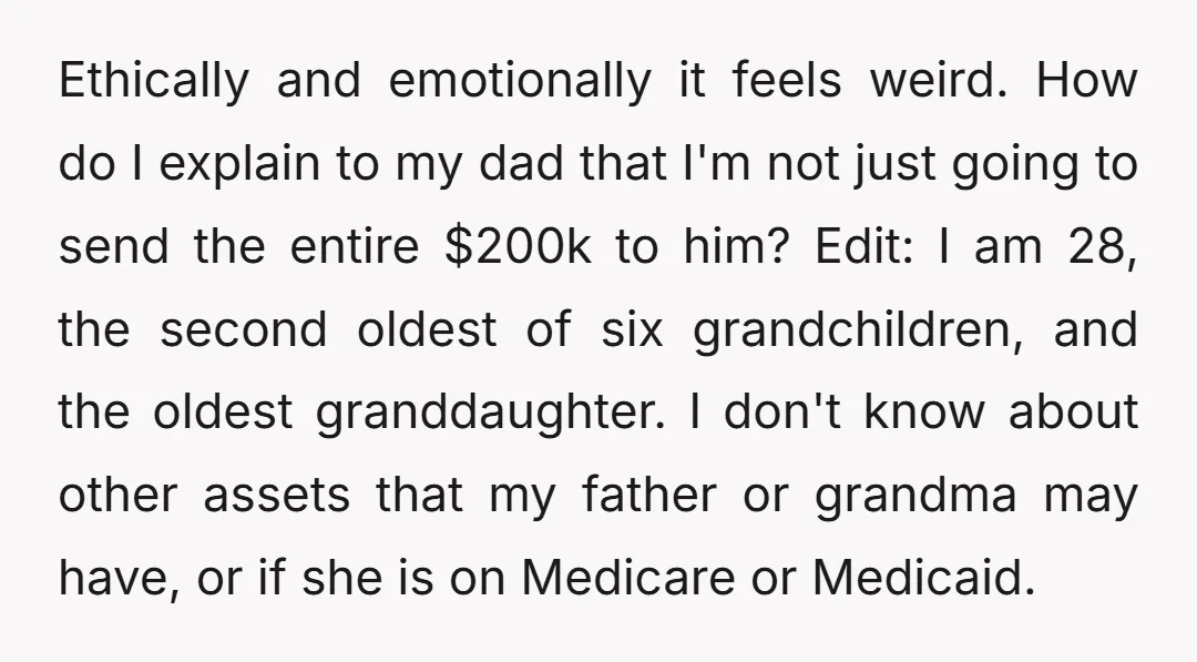 Ethically and emotionally it feels weird. How do I explain to my dad that I'm not just going to send the entire $200k to him? Edit: I am 28, the...