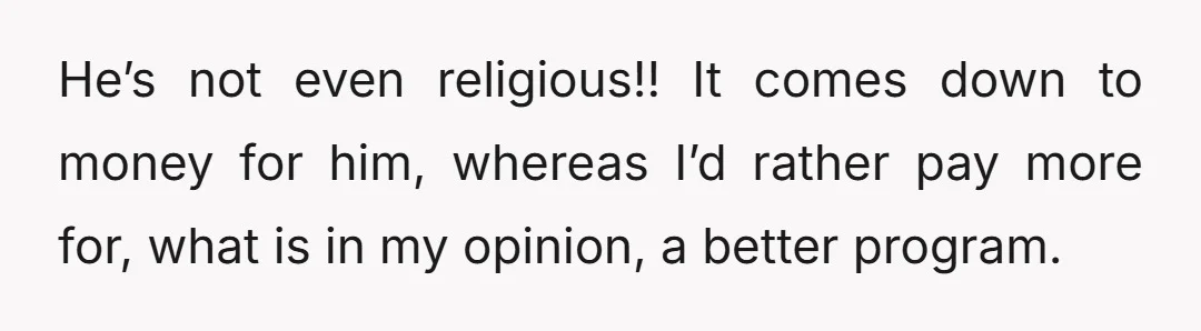 He’s not even religious!! It comes down to money for him, whereas I’d rather pay more for, what is in my opinion, a better program.