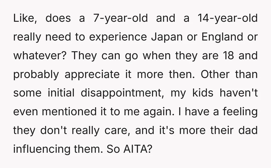 Like, does a 7-year-old and a 14-year-old really need to experience Japan or England or whatever? They can go when they are 18 and probably appreciate it more then. Other...