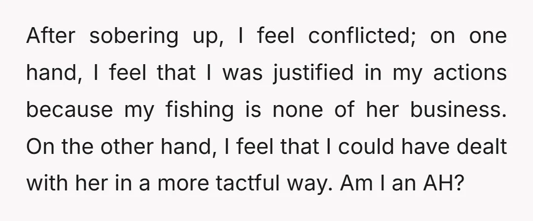 After sobering up, I feel conflicted; on one hand, I feel that I was justified in my actions because my fishing is none of her business. On the other hand,...