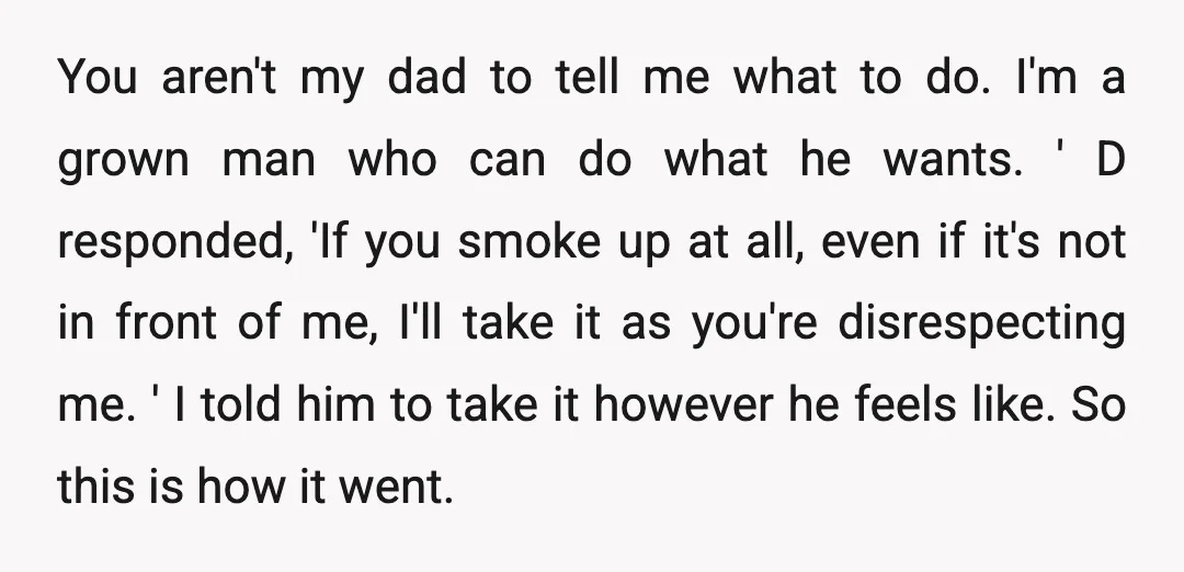 You aren't my dad to tell me what to do. I'm a grown man who can do what he wants. ' D responded, 'If you smoke up at all, even...