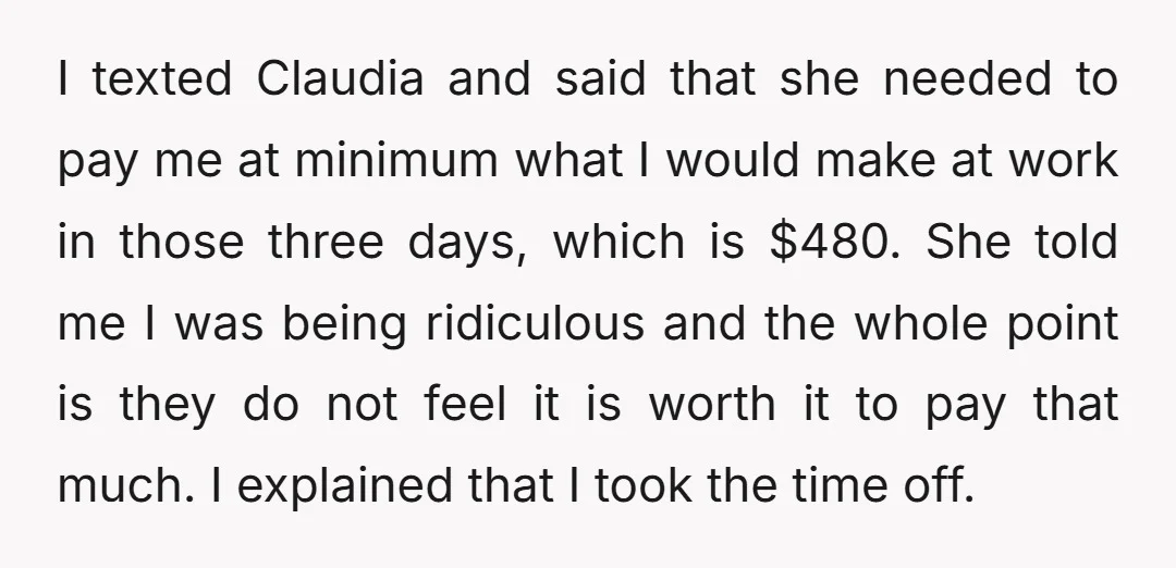 I texted Claudia and said that she needed to pay me at minimum what I would make at work in those three days, which is $480. She told me I...