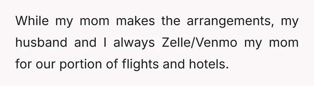 While my mom makes the arrangements, my husband and I always Zelle/Venmo my mom for our portion of flights and hotels.