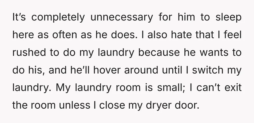 It’s completely unnecessary for him to sleep here as often as he does. I also hate that I feel rushed to do my laundry because he wants to do his,...