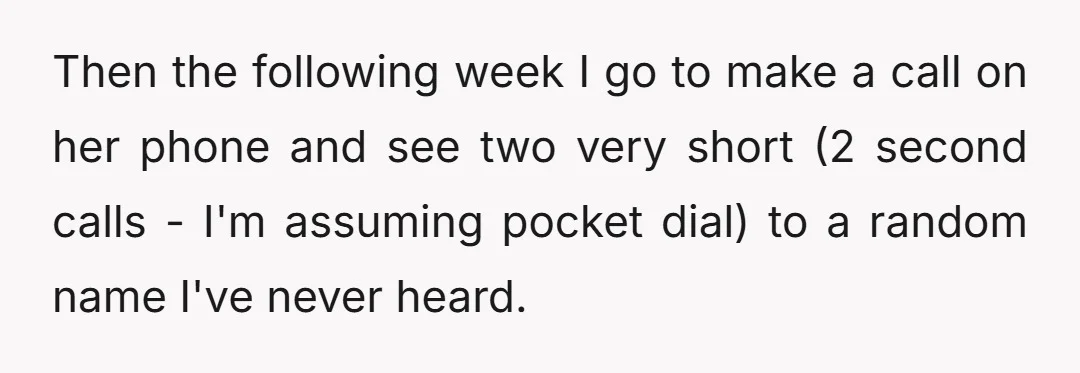 Then the following week I go to make a call on her phone and see two very short (2 second calls - I'm assuming pocket dial) to a random name...