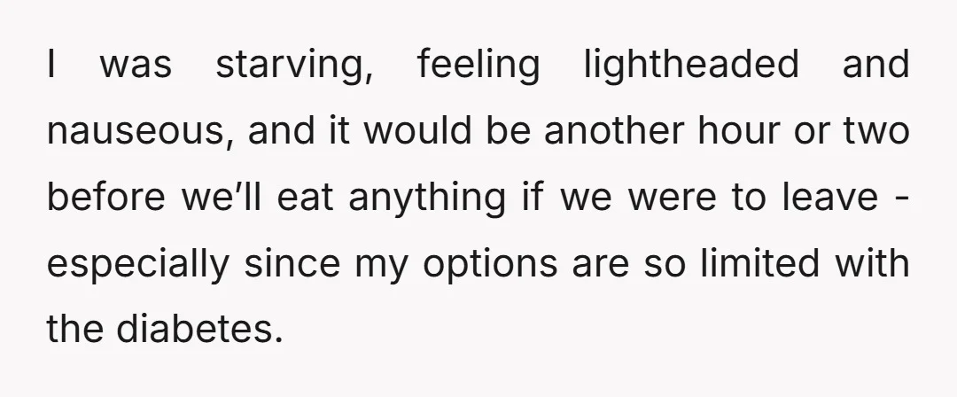 I was starving, feeling lightheaded and nauseous, and it would be another hour or two before we’ll eat anything if we were to leave - especially since my options are...
