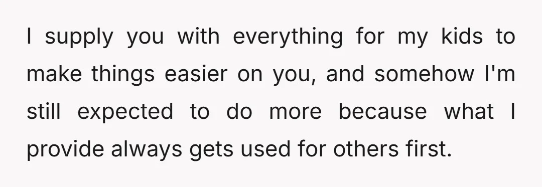 I supply you with everything for my kids to make things easier on you, and somehow I'm still expected to do more because what I provide always gets used for...