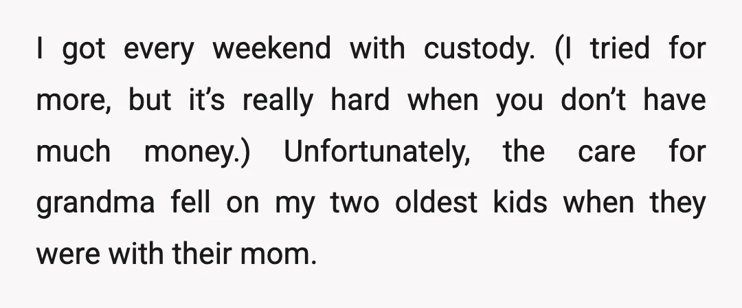 I got every weekend with custody. (I tried for more, but it’s really hard when you don’t have much money.) Unfortunately, the care for grandma fell on my two oldest...
