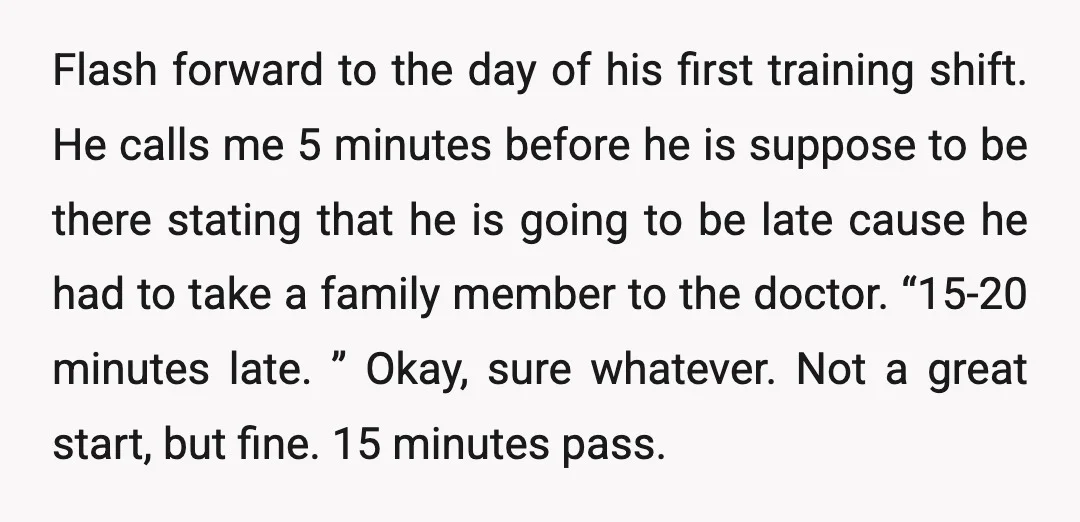 Flash forward to the day of his first training shift. He calls me 5 minutes before he is suppose to be there stating that he is going to be late...