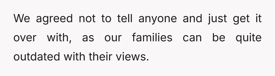 We agreed not to tell anyone and just get it over with, as our families can be quite outdated with their views.