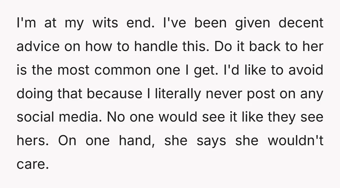 I'm at my wits end. I've been given decent advice on how to handle this. Do it back to her is the most common one I get. I'd like to...