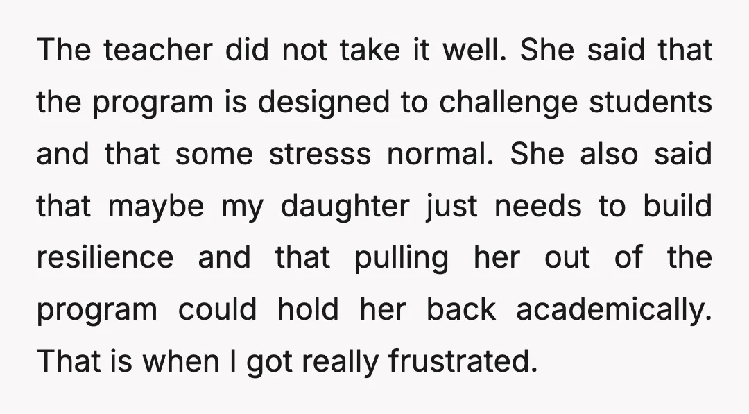 The teacher did not take it well. She said that the program is designed to challenge students and that some stresss normal. She also said that maybe my daughter just...