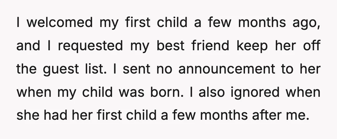 I welcomed my first child a few months ago, and I requested my best friend keep her off the guest list. I sent no announcement to her when my child...