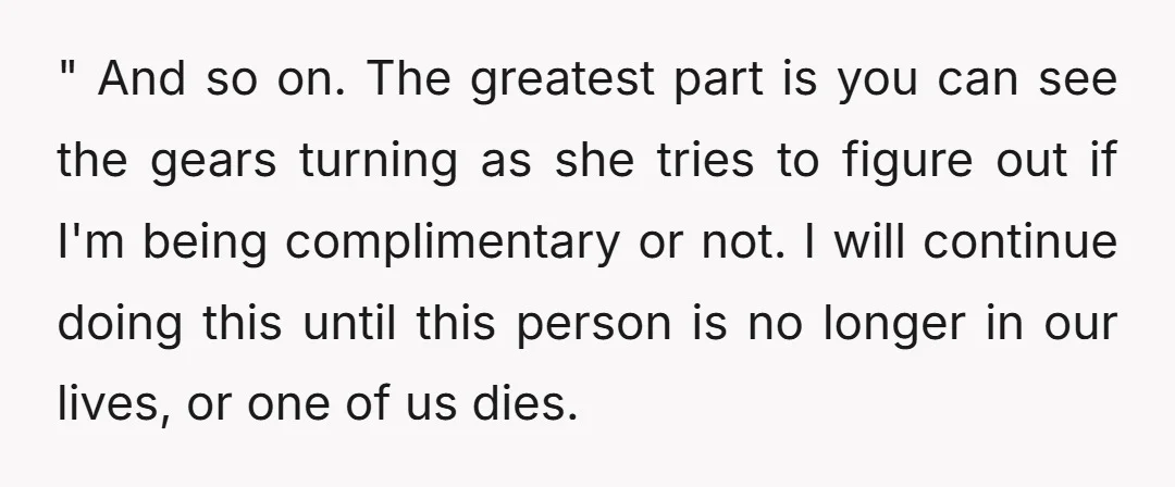 " And so on. The greatest part is you can see the gears turning as she tries to figure out if I'm being complimentary or not. I will continue doing...