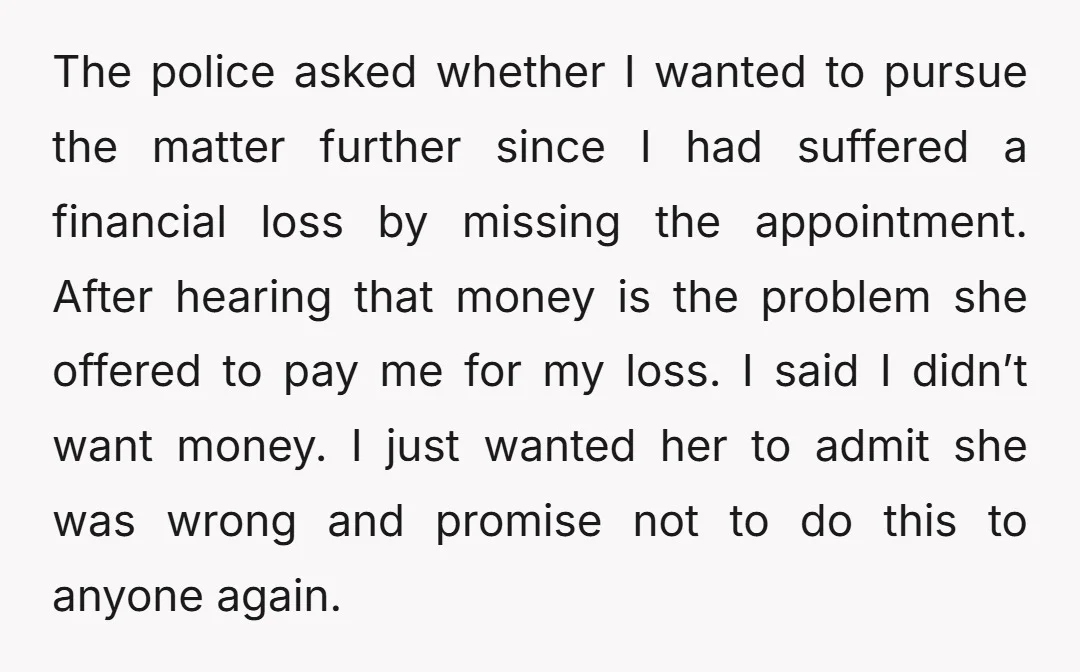 The police asked whether I wanted to pursue the matter further since I had suffered a financial loss by missing the appointment. After hearing that money is the problem she...