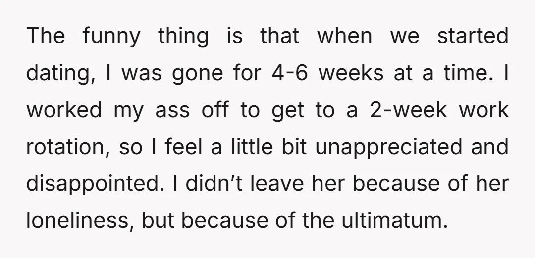 The funny thing is that when we started dating, I was gone for 4-6 weeks at a time. I worked my ass off to get to a 2-week work rotation,...